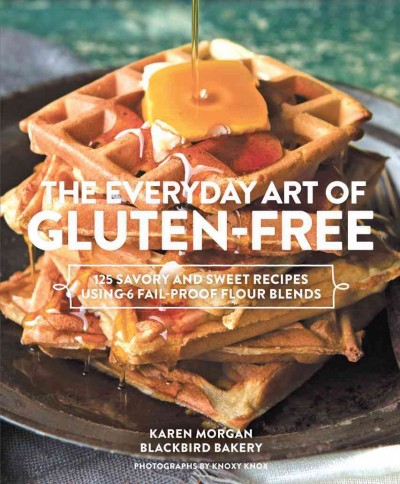 The everyday art of gluten-free : 125 savory and sweet recipes using 6 fail-proof flour blends / Karen Morgan, Blackbird Bakery ; photographs by Knoxy Knox.