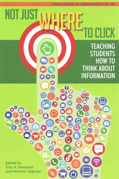 Not just where to click : teaching students how to think about information / edited by Troy A. Swanson and Heather Jagman.