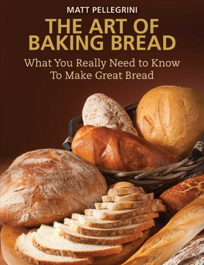 The art of baking bread : what you really need to know to make great bread / by Matt Pellegrini.