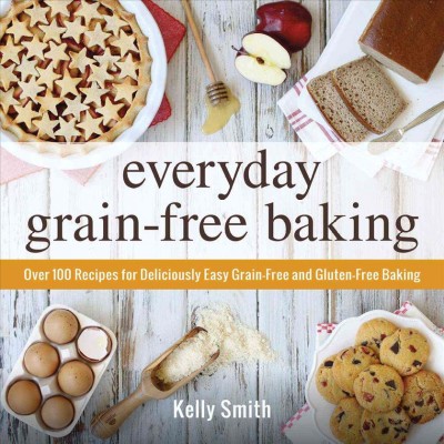Everyday grain-free baking : over 100 recipes for deliciously easy grain-free and gluten-free baking / Kelly Smith.