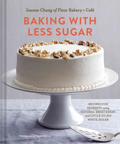 Baking with less sugar : recipes for desserts using natural sweeteners and little-to-no white sugar / Joanne Chang of Flour Bakery + Café ; photographs by Joseph De Leo.