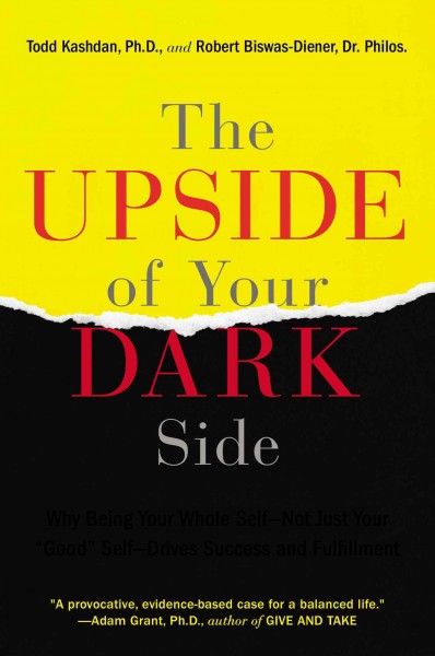 The upside of your dark side : why being your whole self--not just your "good" self--drives success and fulfillment / Todd B. Kashdan, and Robert Biswas-Diener.
