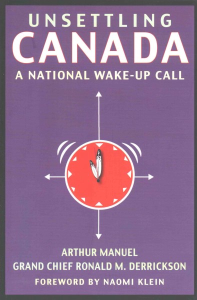 Unsettling Canada : a national wake-up call / Arthur Manuel and Grand Chief Ronald M. Derrickson ; with a foreword by Naomi Klein.
