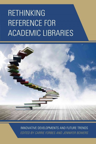 Rethinking reference for academic libraries : innovative developments and future trends / edited by Carrie Forbes, Jennifer Bowers.