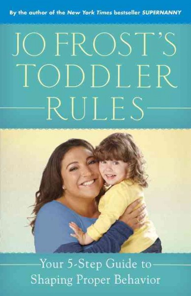 Jo Frost's toddler rules : your 5-step guide to shaping proper behavior / Jo Frost.