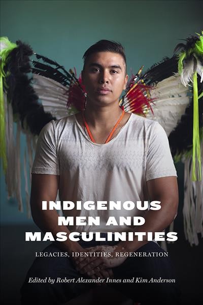 Indigenous men and masculinities : legacies, identities, regeneration / edited by Robert Alexander Innes and Kim Anderson.
