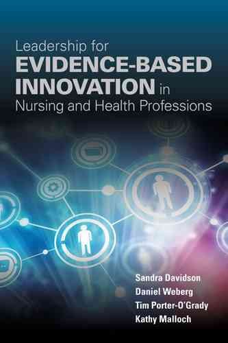 Leadership for evidence-based innovation in nursing and health professions / edited by Sandra Davidson, Daniel Robert Weberg, Tim Porter-O'Grady, Kathy Malloch.