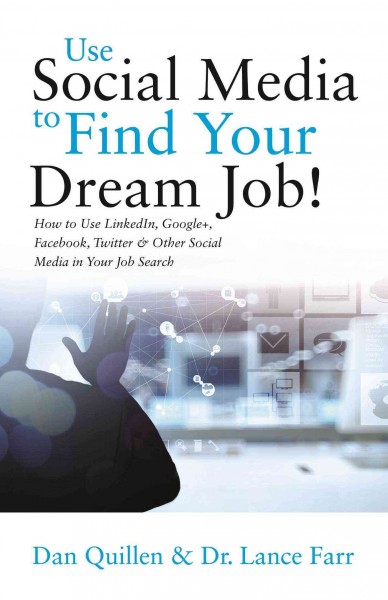 Use social media to find your dream job! : how to use LinkedIn, Google+, Facebook, Twitter and other social media in your job search / Dan Quillen & Dr. Lance Farr.