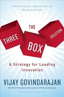 The three box solution : a strategy for leading innovation / Vijay Govindarajan.