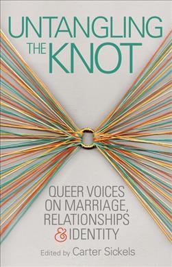Untangling the knot : queer voices on marriage, relationships & identity / edited by Carter Sickels.