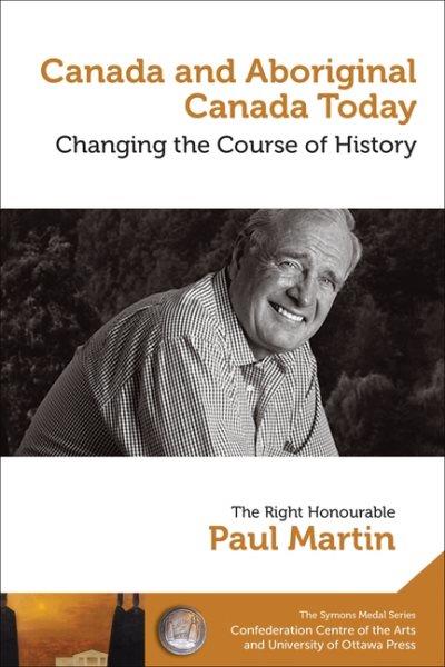 Canada and Aboriginal Canada today : changing the course of history / the Right Honourable Paul Martin, 2013 recipient of the Symons medal.