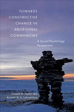 Towards constructive change in Aboriginal communities : a social psychology perspective / Donald M. Taylor and Roxane de la Sablonnière.