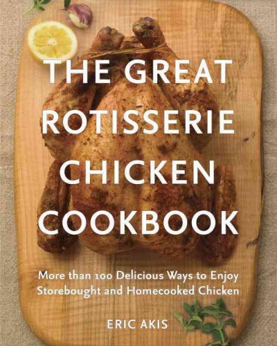 The great rotisserie chicken cookbook : more than 100 delicious ways to enjoy storebought and homecooked chicken / Eric Akis.