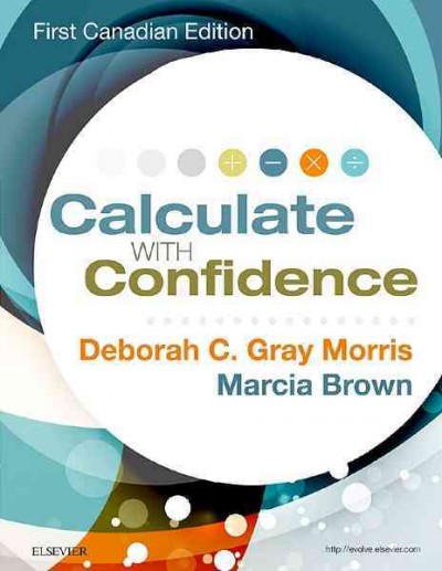 Calculate with confidence /   Deborah C. Gray Morris (RN, BSN, MA, LNC, Professor of Nursing, Department of Nursing and Allied Health Sciences, Bronx Community College of the University of New York (CUNY) Bronx, New York), Marcia Brown (RN, BScN, MEd, CDE, Professor of Nursing, York University-Seneca College Collaborative BScN Program, Faculty of Applied Arts and Health Sciences, Seneca College of Applied Arts and Technology, Toronto, Ontario).