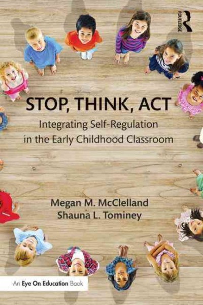 Stop, think, act : integrating self-regulation in the early childhood classroom / Megan M. McClelland and Shauna L. Tominey.