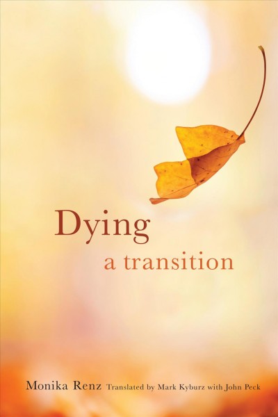 Dying : a transition / Monika Renz ; translated by Mark Kyburz with John Peck.