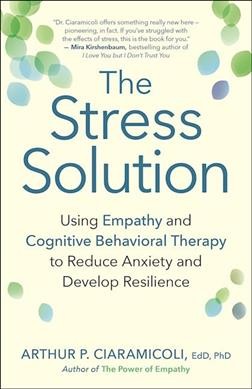 The stress solution : using empathy and cognitive behavioral therapy to reduce anxiety and develop resilience / Arthur P. Ciaramicoli.