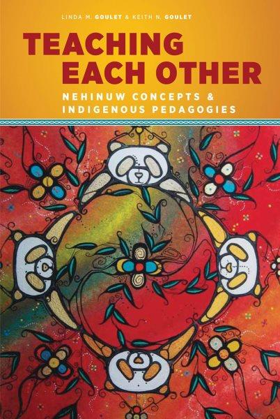 Teaching each other : Nehinuw concepts and indigenous pedagogies / Linda M. Goulet and Keith N. Goulet.