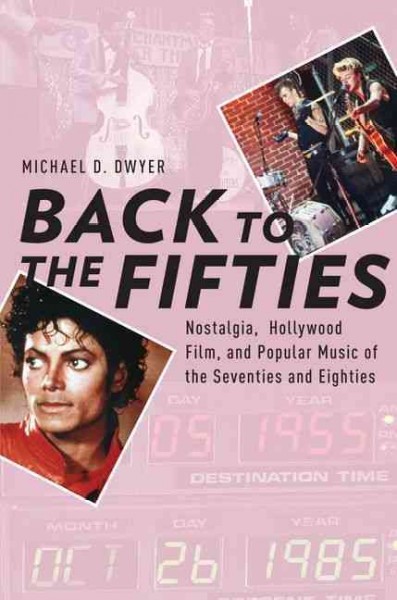 Back to the fifties : nostalgia, Hollywood film, and popular music of the seventies and eighties / Michael D. Dwyer.