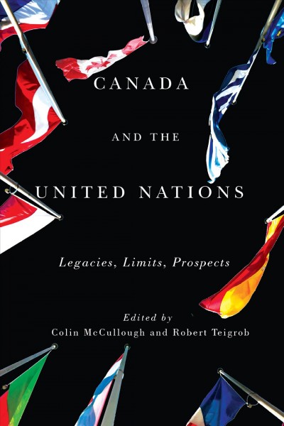 Canada and the United Nations : legacies, limits, prospects / edited by Colin McCullough and Robert Teigrob.