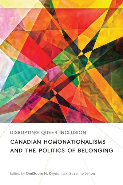 Disrupting queer inclusion : Canadian homonationalisms and the politics of belonging / edited by OmiSoore H. Dryden and Suzanne Lenon.