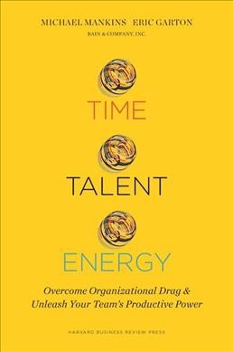 Time, talent, energy : overcome organizational drag and unleash your team's productive power / Michael Mankins, Eric Garton.