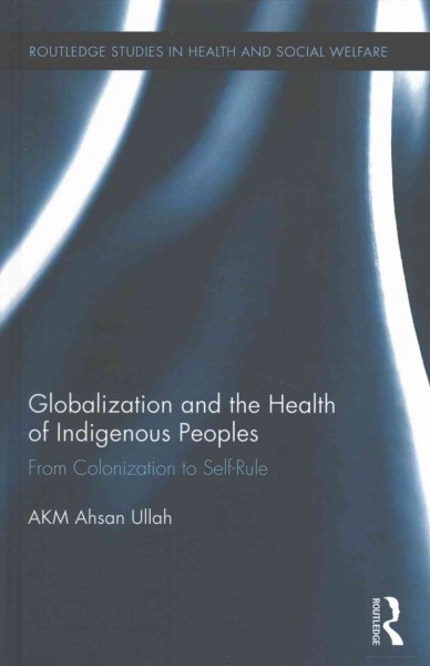 Globalization and the health of Indigenous peoples : from colonization to self-rule / AKM Ahsan Ullah.