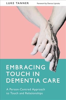 Embracing touch in dementia care : a person-centred approach to touch and relationships / Luke J. Tanner ; foreword by Danuta Lipinska.