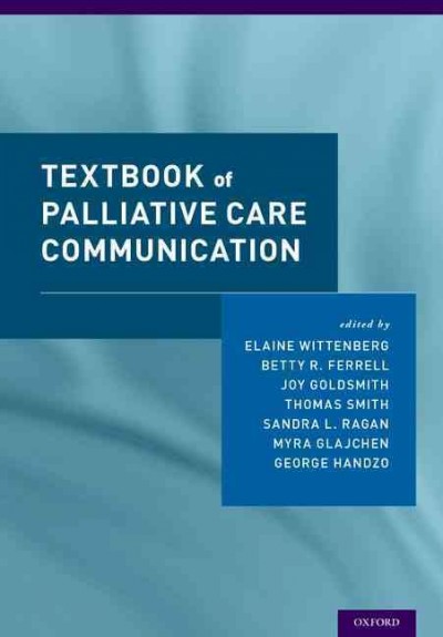Textbook of palliative care communication / edited by Elaine Wittenberg, Betty R. Ferrell, Joy Goldsmith, Thomas Smith, Sandra L. Ragan, Myra Glajchen, The Rev. George F. Handzo.