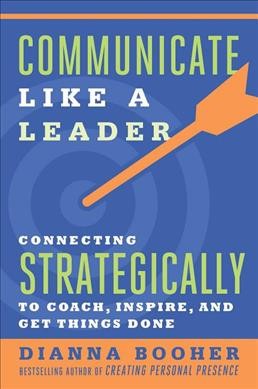 Communicate like a leader : connecting strategically to coach, inspire, and get things done.