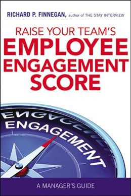 Raise your team's employee engagement score : a manager's guide / Richard P. Finnegan.