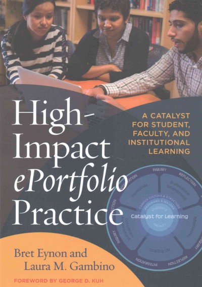 High impact ePortfolio practice : a catalyst for student, faculty, and institutional learning / Bret Eynon and Laura M. Gambino ; foreword by George D. Kuh.