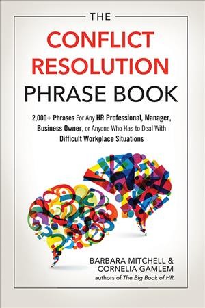 The conflict resolution phrase book : 2,000+ phrases for any HR professional, manager, business owner, or anyone who has to deal with difficult workplace situations / Barbara Mitchell and Cornelia Gamlem.