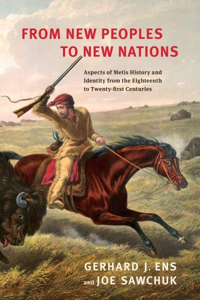 From new peoples to new nations : aspects of Métis history and identity from the eighteenth to the twenty-first centuries / Gerhard J. Ens and Joe Sawchuk.