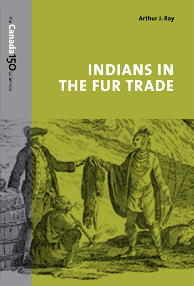Indians in the fur trade : their roles as trappers, hunters, and middlemen in the Lands Southwest of Hudson Bay, 1660-1870 / Arthur J. Ray ; with a new introduction.