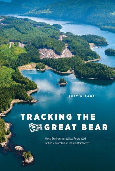 Tracking the Great Bear : how environmentalists recreated British Columbia's coastal rainforest / Justin Page ; foreword by Graeme Wynn.