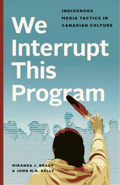 We interrupt this program [electronic resource] : Indigenous media tactics in Canadian culture / Miranda J. Brady and John M.H. Kelly.