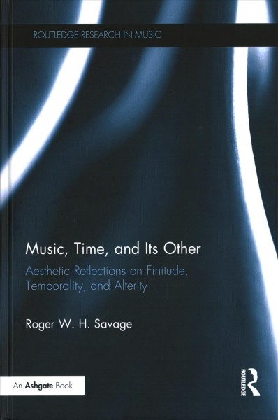 Music, time, and its other : aesthetic reflections on finitude, temporality, and alterity / Roger W.H. Savage.