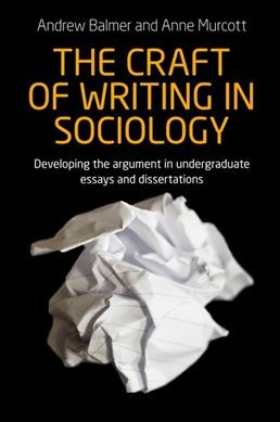 The craft of writing in sociology : developing the argument in undergraduate essays and dissertations / Andrew Balmer and Anne Murcott.
