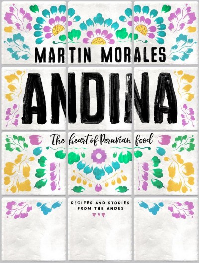 Andina : the heart of Peruvian food : recipes and stories from the Andes / Martin Morales ; food photography by David Loftus ; reportage photography by Dave Brown.