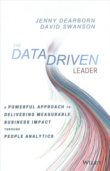 The data driven leader : a powerful approach to delivering measurable business impact through people analytics / Jenny Dearborn, David Swanson.