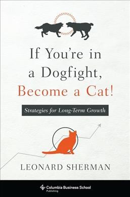 If you're in a dogfight, become a cat! : strategies for long-term growth / Leonard Sherman.