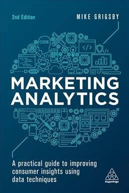 Marketing analytics : a practical guide to improving consumer insights using data techniques / Mike Grigsby.