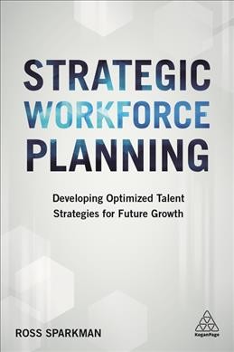 Strategic workforce planning : developing optimized talent strategies for future growth / Ross Sparkman.