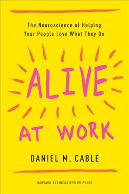 Alive at work : the neuroscience of helping your people love what they do / Daniel M. Cable.