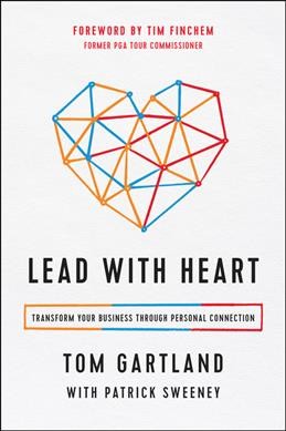 Lead with heart : transform your business through personal connection / Tom Gartland, with Patrick Sweeney.