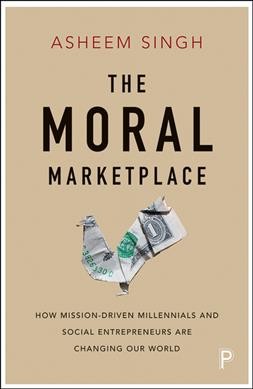 The moral marketplace : how mission-driven millennials and social entrepreneurs are changing our world / Asheem Singh.