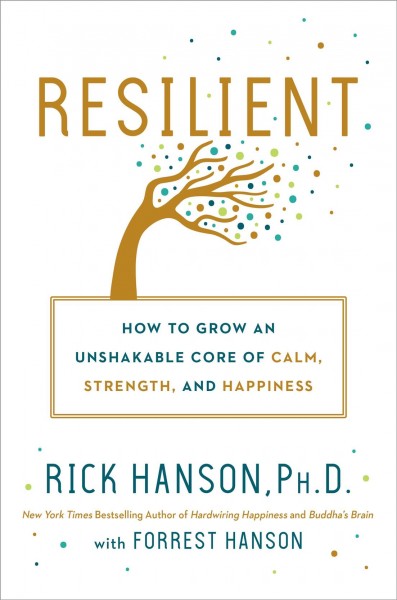 Resilient : how to grow an unshakable core of calm, strength, and happiness / Rick Hanson, Ph.D., with Forrest Hanson.