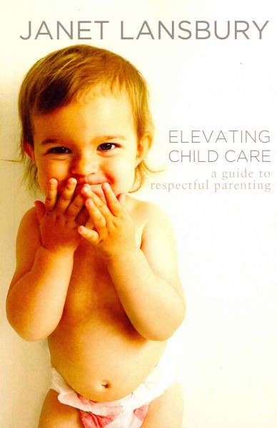 Elevating child care : a guide to respectful parenting / Janet Lansbury.