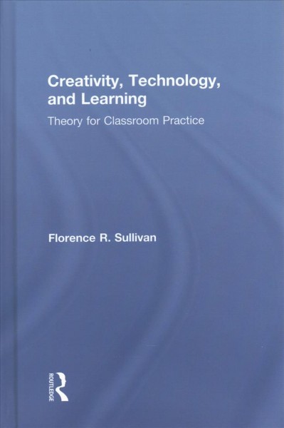 Creativity, technology, and learning : theory for classroom practice / Florence R. Sullivan.